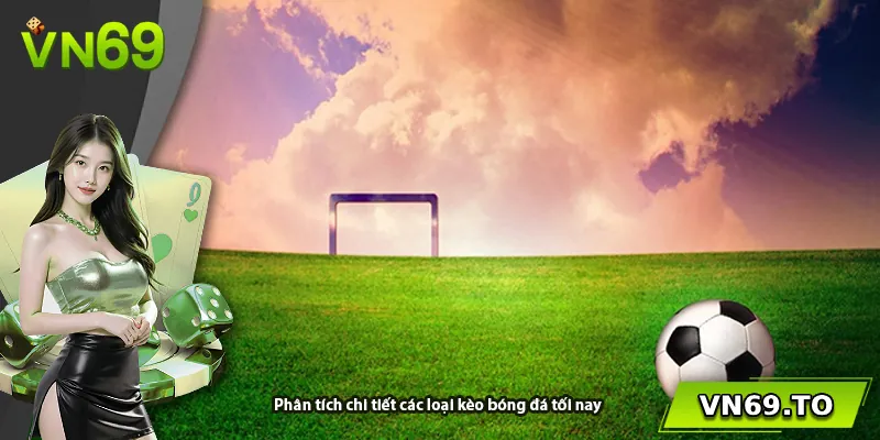 Phân tích chi tiết các loại kèo bóng đá tối nay
